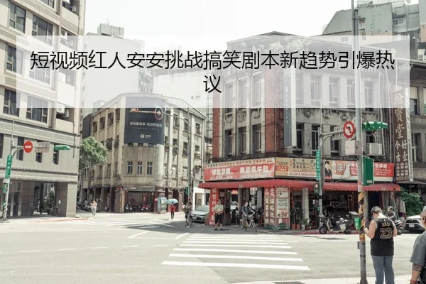 短视频红人安安挑战搞笑剧本新趋势引爆热议